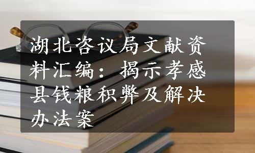 湖北咨议局文献资料汇编：揭示孝感县钱粮积弊及解决办法案