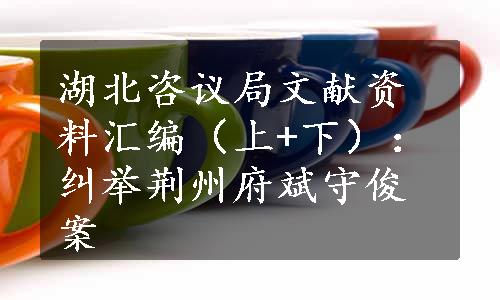 湖北咨议局文献资料汇编（上+下）：纠举荆州府斌守俊案