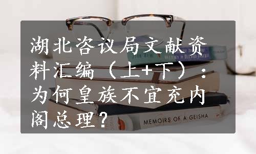 湖北咨议局文献资料汇编（上+下）：为何皇族不宜充内阁总理？