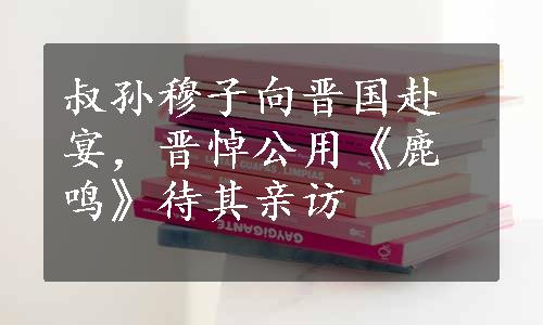 叔孙穆子向晋国赴宴，晋悼公用《鹿鸣》待其亲访