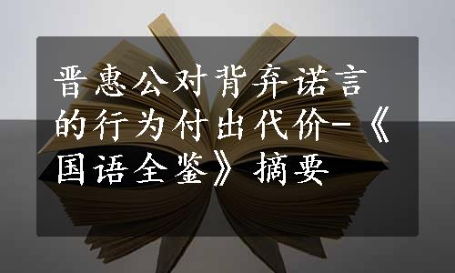 晋惠公对背弃诺言的行为付出代价-《国语全鉴》摘要