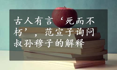 古人有言‘死而不朽’，范宣子询问叔孙穆子的解释