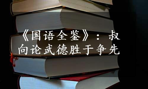 《国语全鉴》：叔向论武德胜于争先