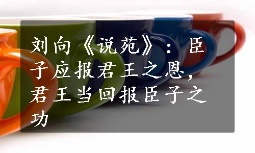 刘向《说苑》：臣子应报君王之恩，君王当回报臣子之功