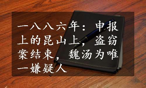 一八八六年：申报上的昆山上，盗窃案结束，魏汤为唯一嫌疑人