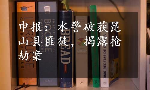 申报：水警破获昆山县匪徒，揭露抢劫案