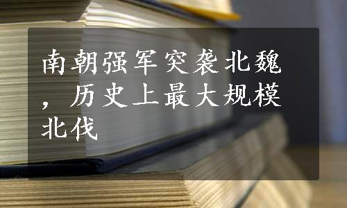 南朝强军突袭北魏，历史上最大规模北伐