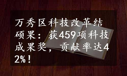 万秀区科技改革结硕果：获459项科技成果奖，贡献率达42%！