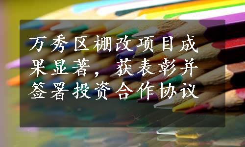 万秀区棚改项目成果显著，获表彰并签署投资合作协议