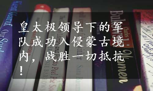 皇太极领导下的军队成功入侵蒙古境内，战胜一切抵抗！