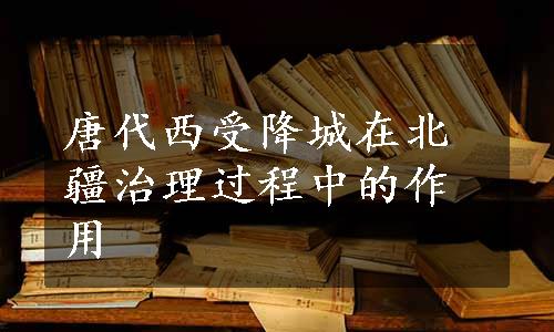 唐代西受降城在北疆治理过程中的作用