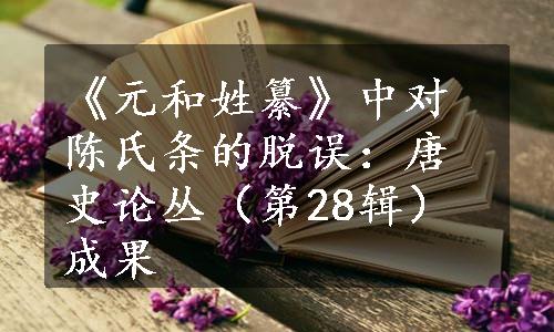 《元和姓纂》中对陈氏条的脱误：唐史论丛（第28辑）成果