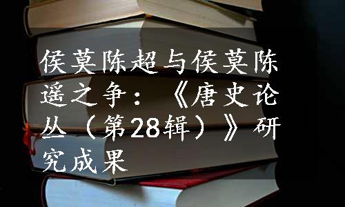 侯莫陈超与侯莫陈遥之争：《唐史论丛（第28辑）》研究成果