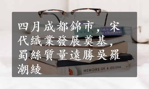 四月成都錦市，宋代織業發展奠基，蜀絲質量遠勝吳羅潮綾