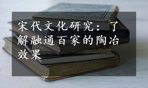 宋代文化研究：了解融通百家的陶冶效果