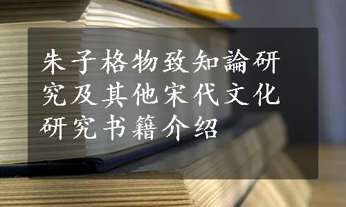 朱子格物致知論研究及其他宋代文化研究书籍介绍