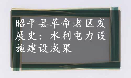 昭平县革命老区发展史：水利电力设施建设成果