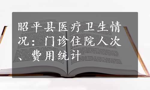 昭平县医疗卫生情况：门诊住院人次、费用统计