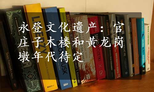 永登文化遗产：官庄子木楼和黄龙岗墩年代待定