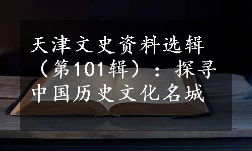 天津文史资料选辑（第101辑）：探寻中国历史文化名城