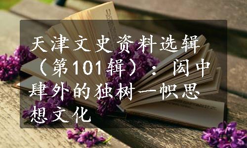 天津文史资料选辑（第101辑）：闳中肆外的独树一帜思想文化