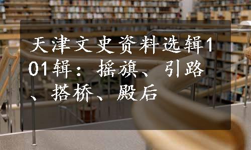 天津文史资料选辑101辑：摇旗、引路、搭桥、殿后