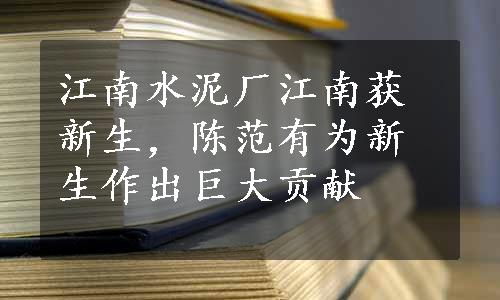 江南水泥厂江南获新生，陈范有为新生作出巨大贡献