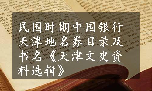 民国时期中国银行天津地名券目录及书名《天津文史资料选辑》