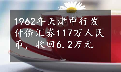 1962年天津中行发付侨汇券117万人民币，收回6.2万元