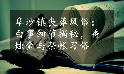 阜沙镇丧葬风俗：白事细节揭秘，香烛金与祭帐习俗