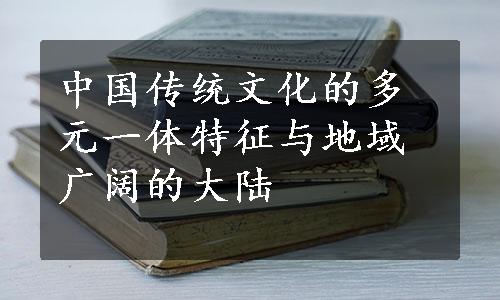 中国传统文化的多元一体特征与地域广阔的大陆