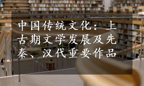 中国传统文化：上古期文学发展及先秦、汉代重要作品