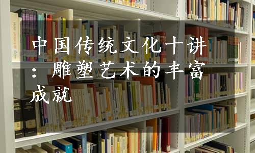 中国传统文化十讲：雕塑艺术的丰富成就