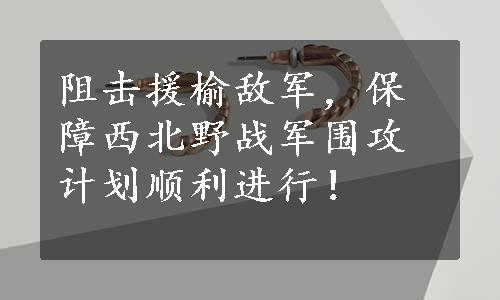 阻击援榆敌军，保障西北野战军围攻计划顺利进行！