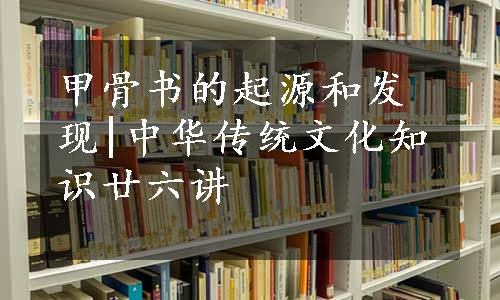 甲骨书的起源和发现|中华传统文化知识廿六讲