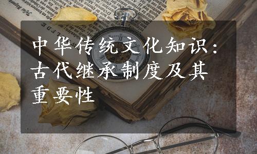 中华传统文化知识:古代继承制度及其重要性