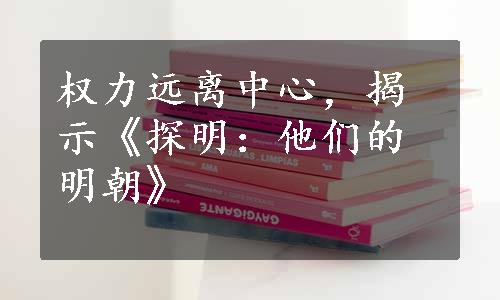 权力远离中心，揭示《探明：他们的明朝》