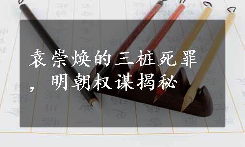 袁崇焕的三桩死罪，明朝权谋揭秘