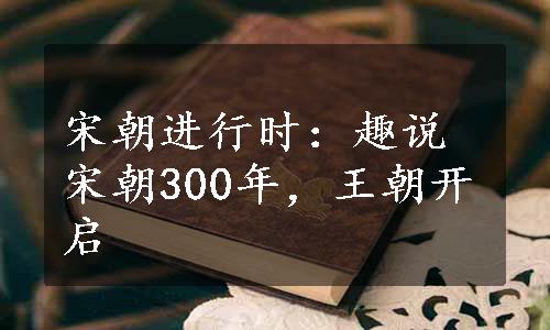 宋朝进行时：趣说宋朝300年，王朝开启