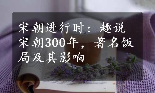 宋朝进行时：趣说宋朝300年，著名饭局及其影响