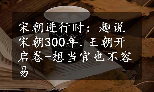 宋朝进行时：趣说宋朝300年.王朝开启卷-想当官也不容易