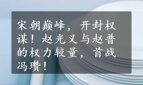 宋朝巅峰，开封权谋！赵光义与赵普的权力较量，首战冯瓒！