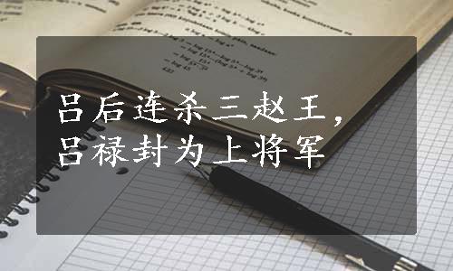 吕后连杀三赵王，吕禄封为上将军