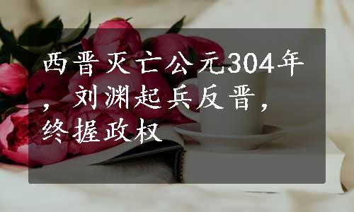 西晋灭亡公元304年，刘渊起兵反晋，终握政权