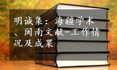 明诚集：海疆学术、闽南文献-工作情况及成果