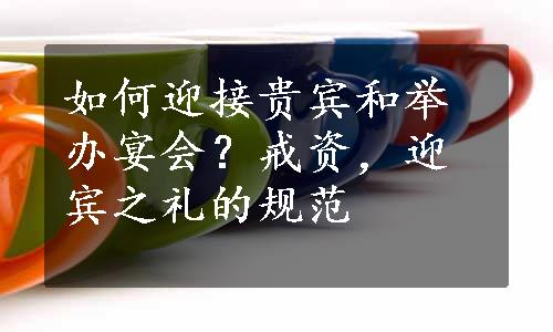 如何迎接贵宾和举办宴会？戒资，迎宾之礼的规范