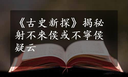 《古史新探》揭秘射不來侯或不寧侯疑云