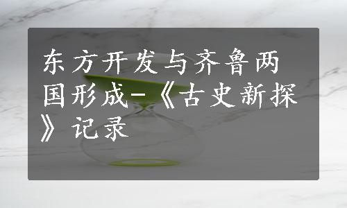 东方开发与齐鲁两国形成-《古史新探》记录