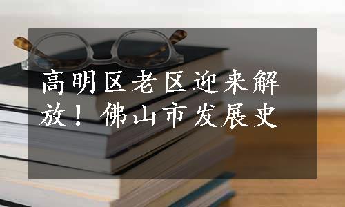 高明区老区迎来解放！佛山市发展史