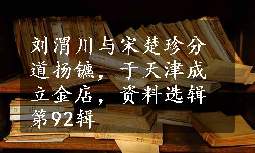 刘渭川与宋楚珍分道扬镳，于天津成立金店，资料选辑第92辑